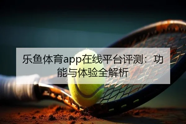 乐鱼体育app在线平台评测：功能与体验全解析