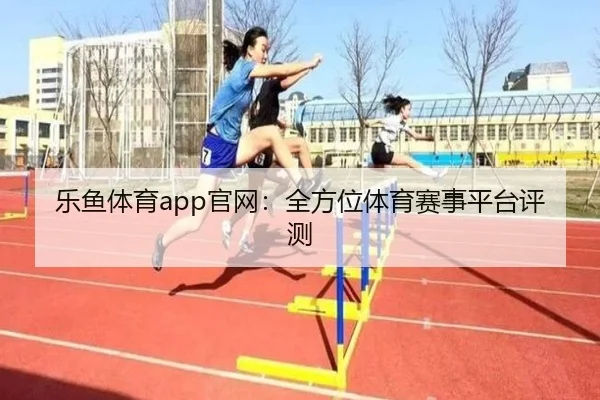乐鱼体育app官网：全方位体育赛事平台评测