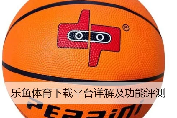 乐鱼体育下载平台详解及功能评测