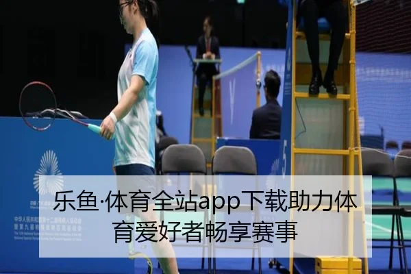 乐鱼·体育全站app下载助力体育爱好者畅享赛事