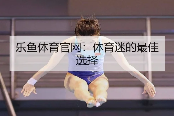 乐鱼体育官网：体育迷的最佳选择