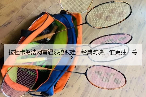 拉杜卡努法网首遇莎拉波娃：经典对决，谁更胜一筹？