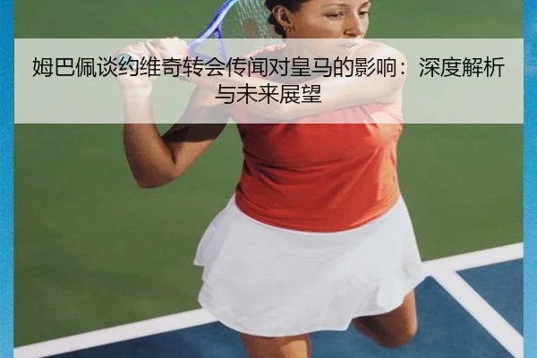 姆巴佩谈约维奇转会传闻对皇马的影响：深度解析与未来展望