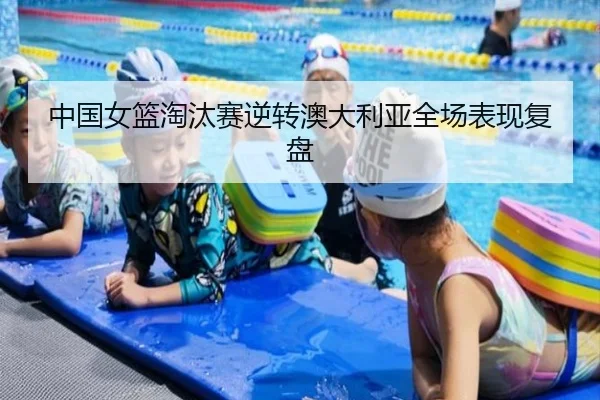 中国女篮淘汰赛逆转澳大利亚全场表现复盘